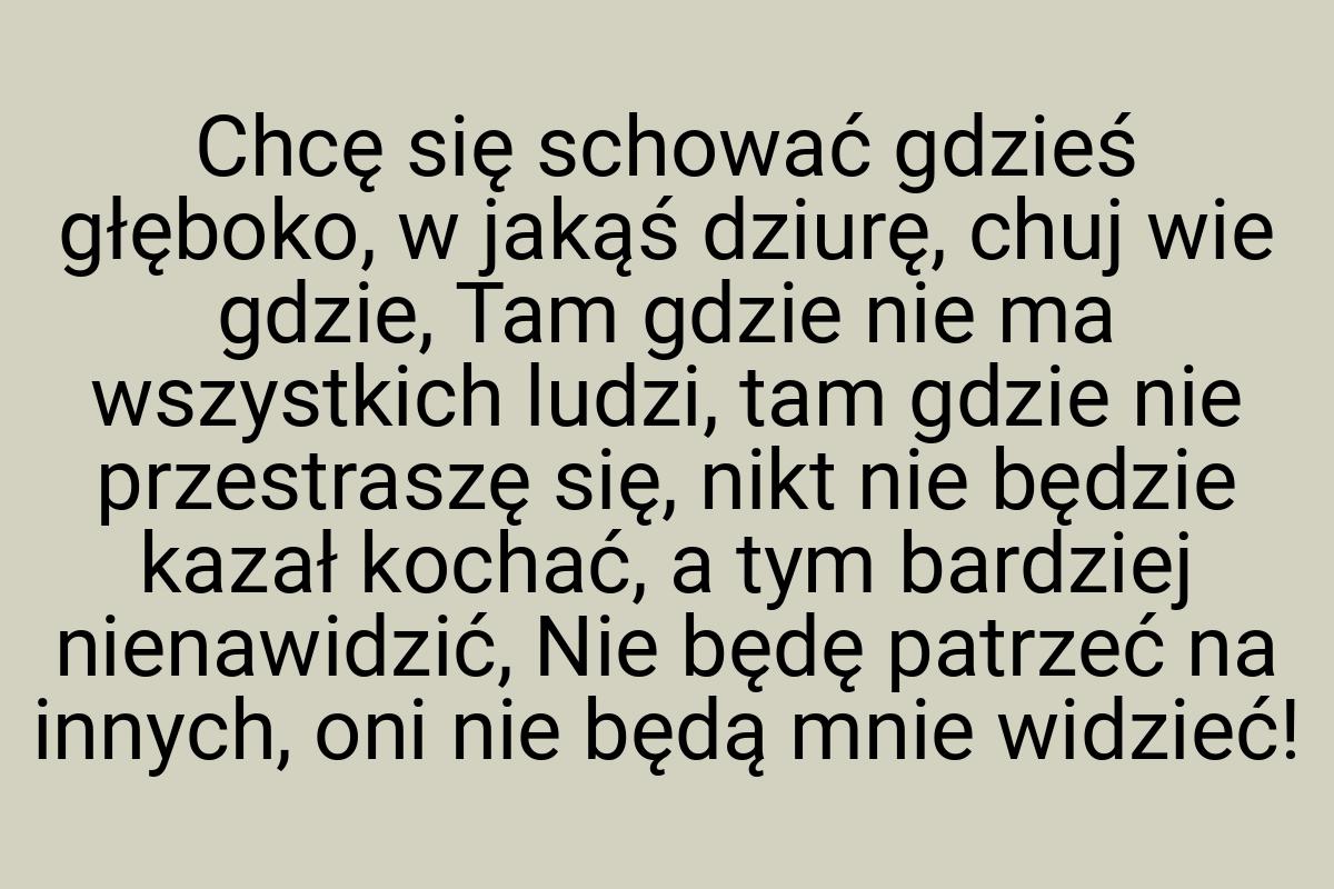 Chcę się schować gdzieś głęboko, w jakąś dziurę, chuj wie