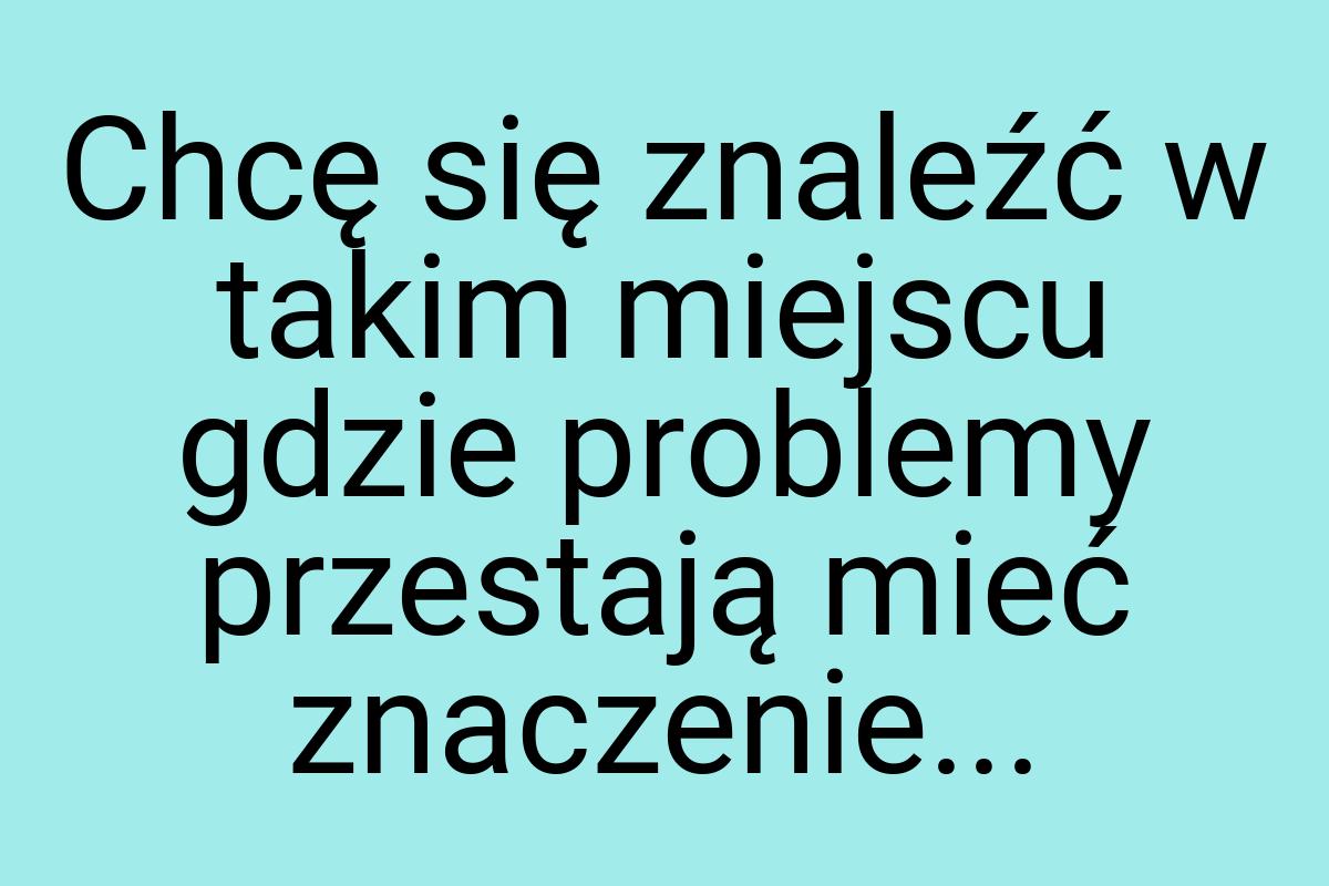 Chcę się znaleźć w takim miejscu gdzie problemy przestają