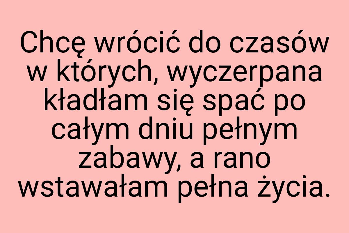 Chcę wrócić do czasów w których, wyczerpana kładłam się