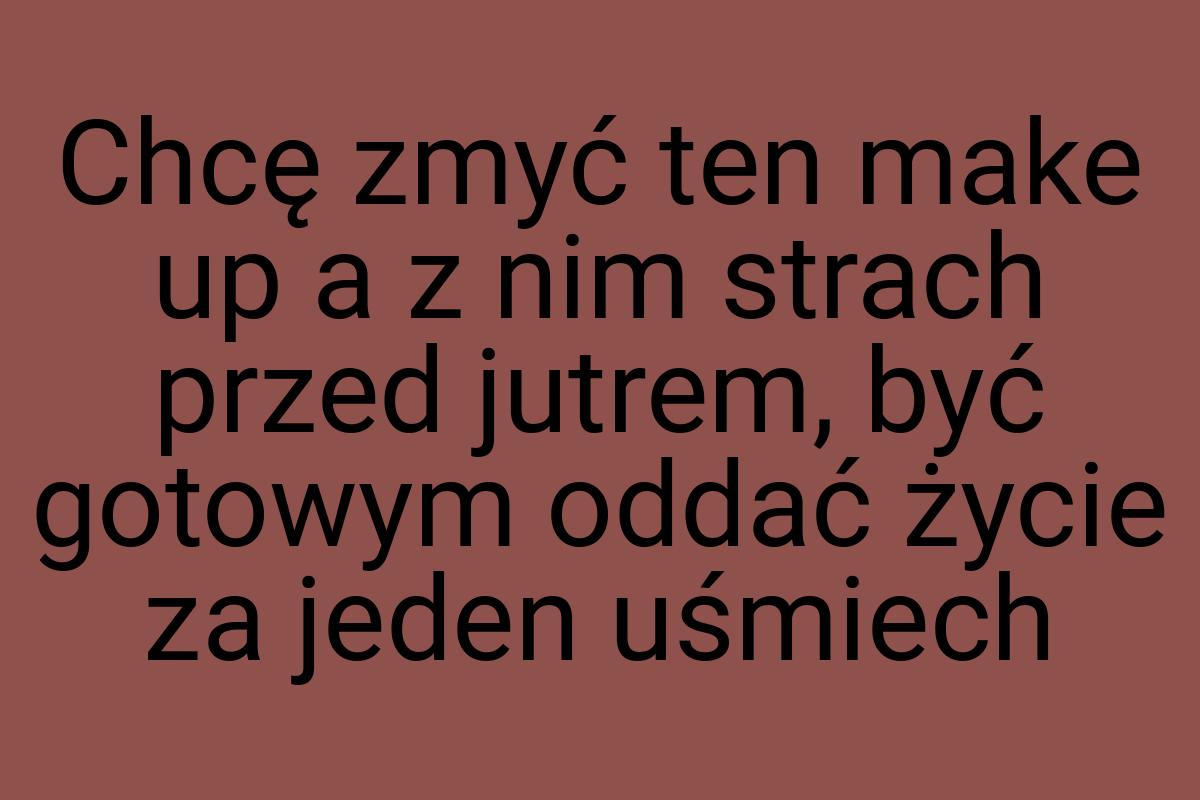 Chcę zmyć ten make up a z nim strach przed jutrem, być