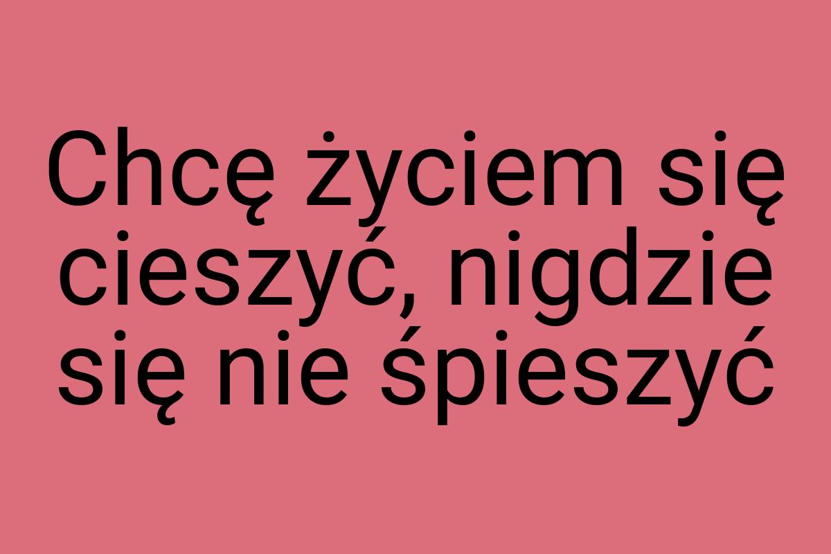 Chcę życiem się cieszyć, nigdzie się nie śpieszyć