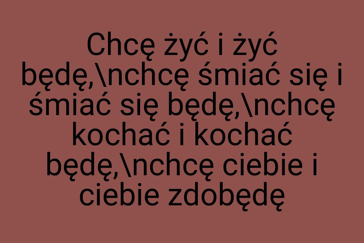 Chcę żyć i żyć będę,\nchcę śmiać się i śmiać się