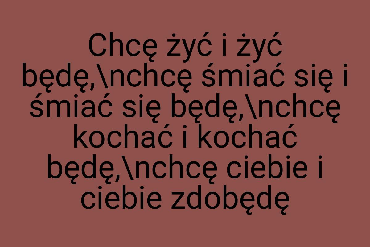 Chcę żyć i żyć będę,\nchcę śmiać się i śmiać się