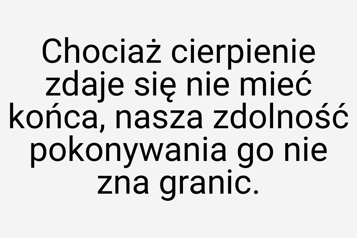 Chociaż cierpienie zdaje się nie mieć końca, nasza zdolność