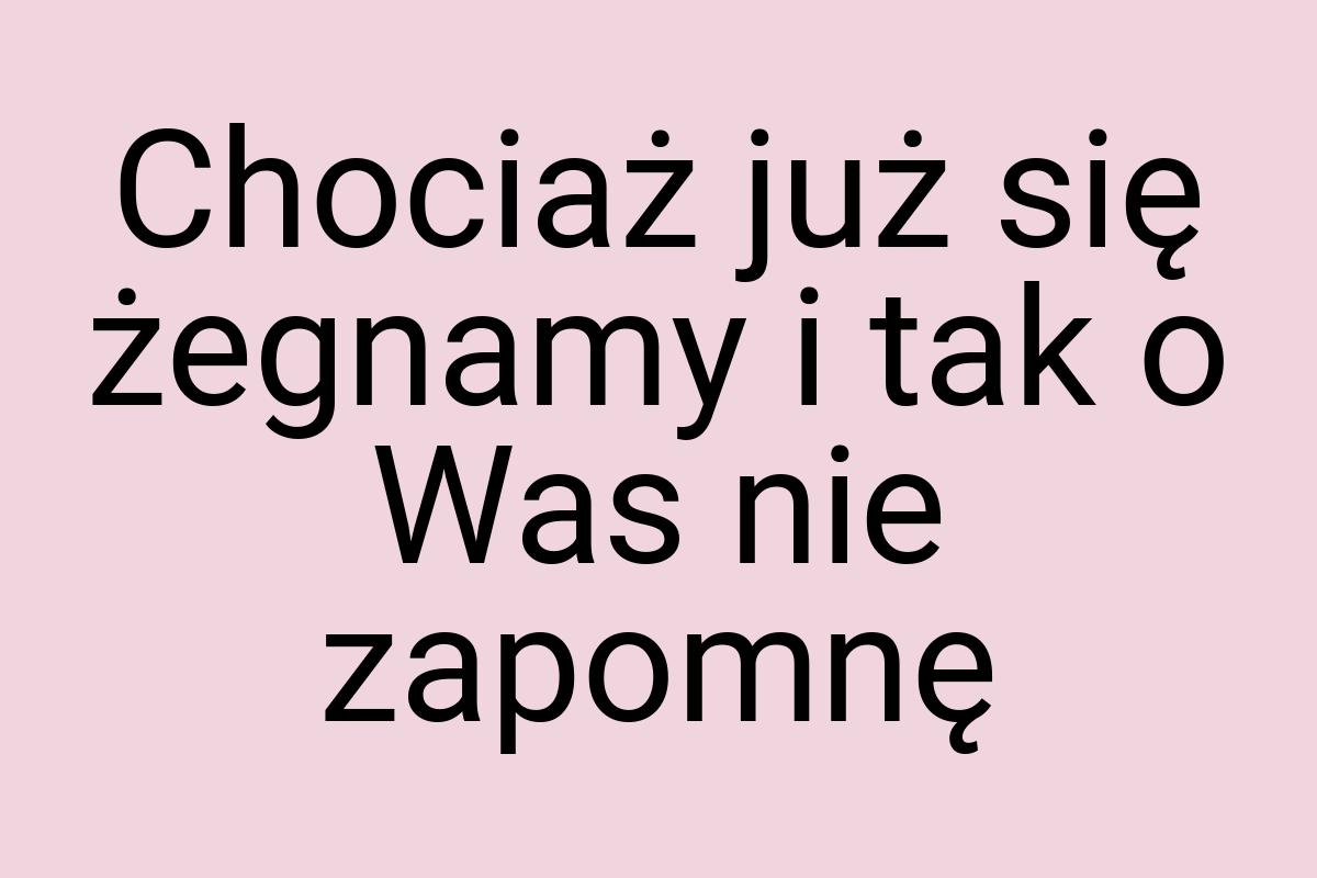 Chociaż już się żegnamy i tak o Was nie zapomnę