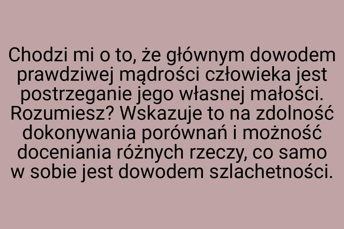 Chodzi mi o to, że głównym dowodem prawdziwej mądrości