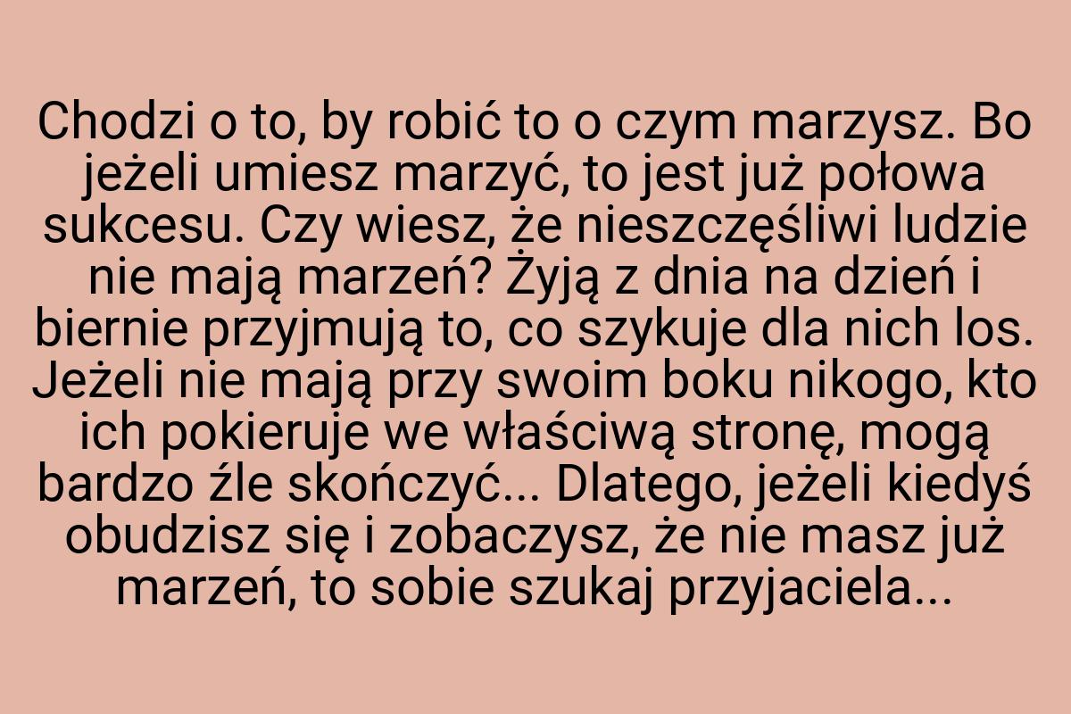 Chodzi o to, by robić to o czym marzysz. Bo jeżeli umiesz