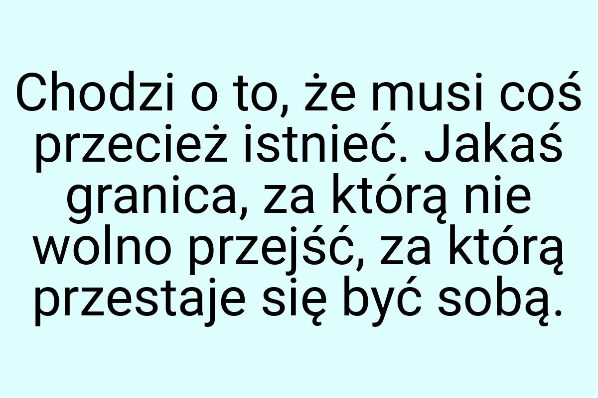 Chodzi o to, że musi coś przecież istnieć. Jakaś granica