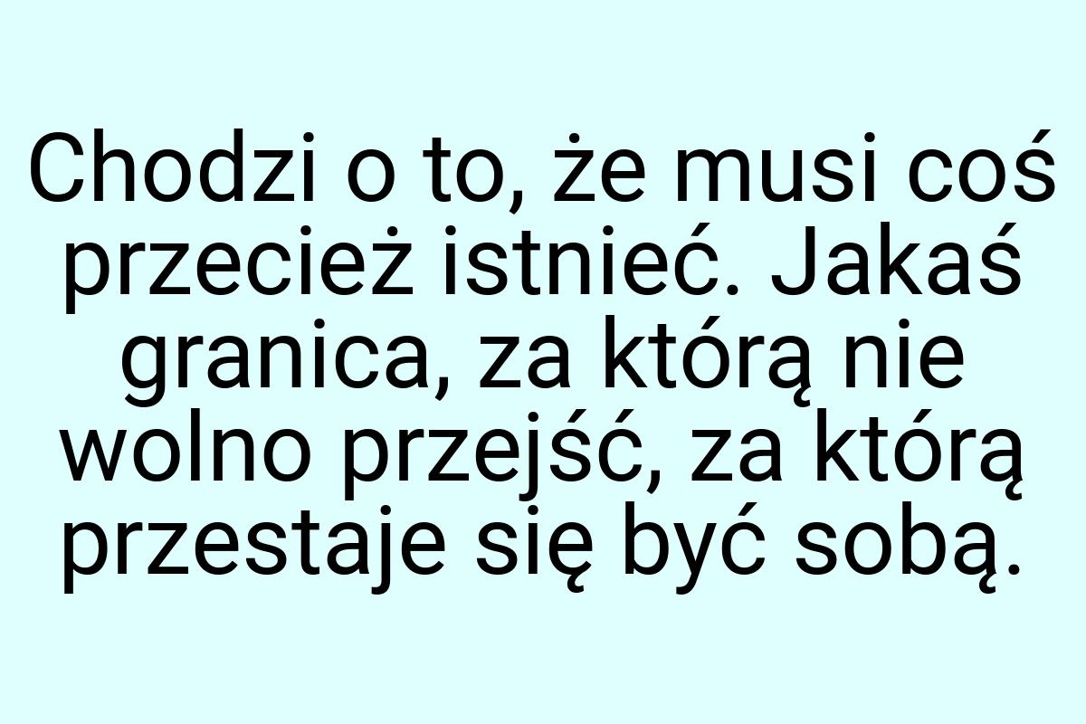 Chodzi o to, że musi coś przecież istnieć. Jakaś granica