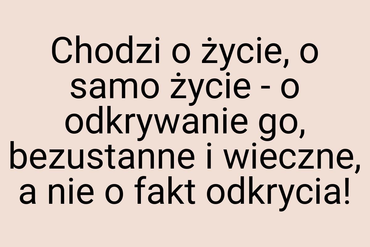 Chodzi o życie, o samo życie - o odkrywanie go, bezustanne