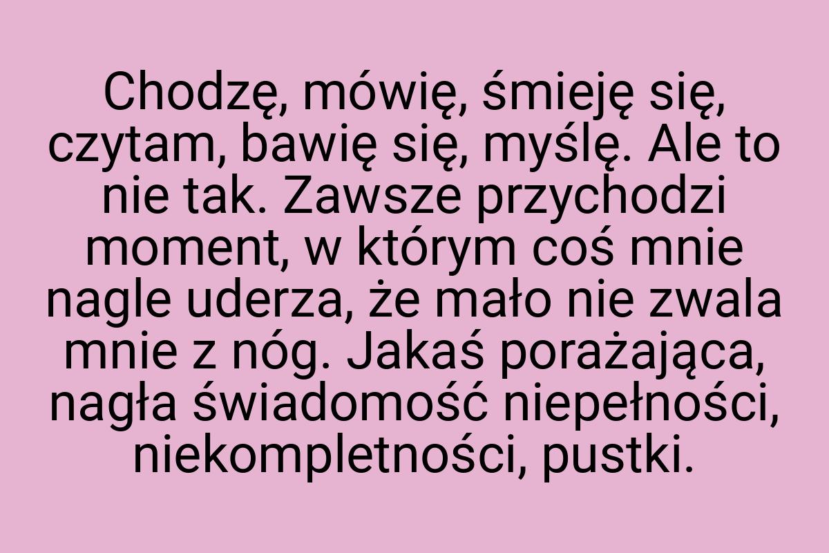 Chodzę, mówię, śmieję się, czytam, bawię się, myślę. Ale to