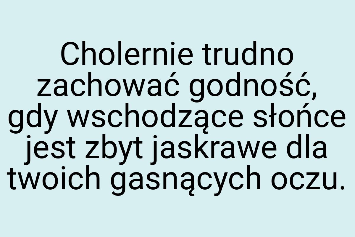Cholernie trudno zachować godność, gdy wschodzące słońce