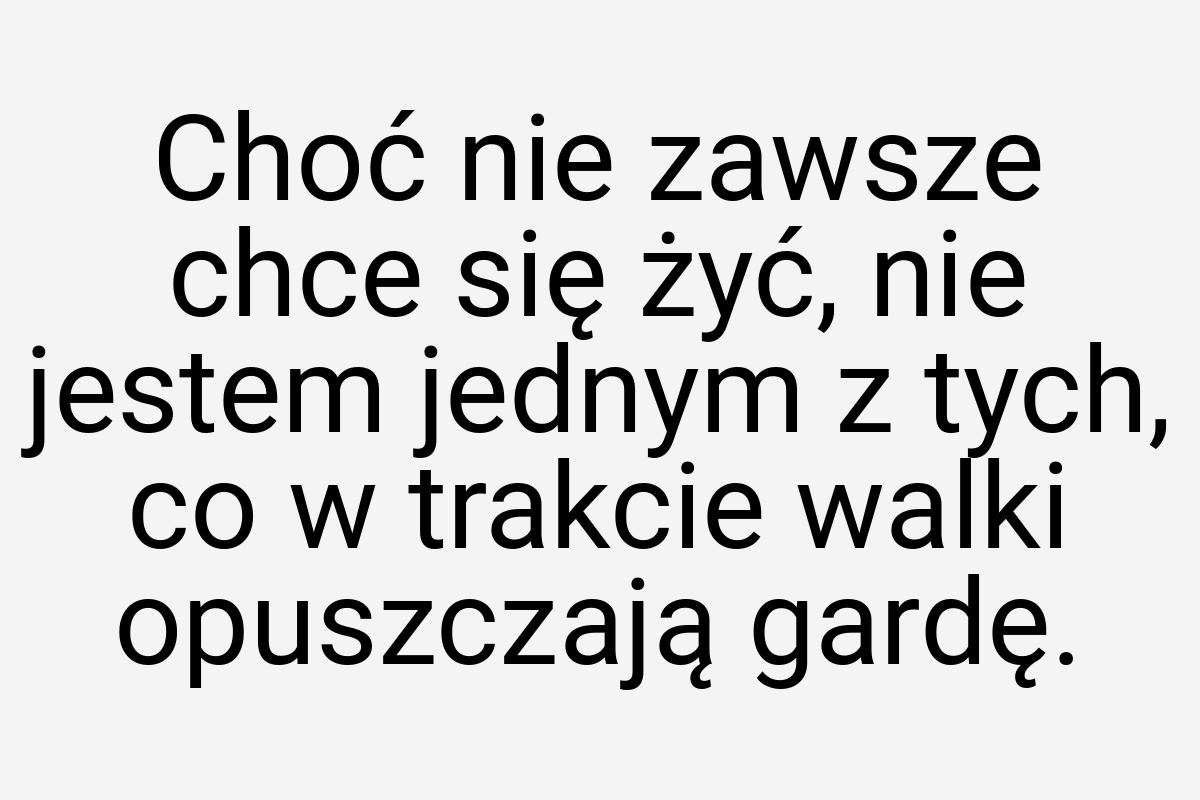 Choć nie zawsze chce się żyć, nie jestem jednym z tych, co