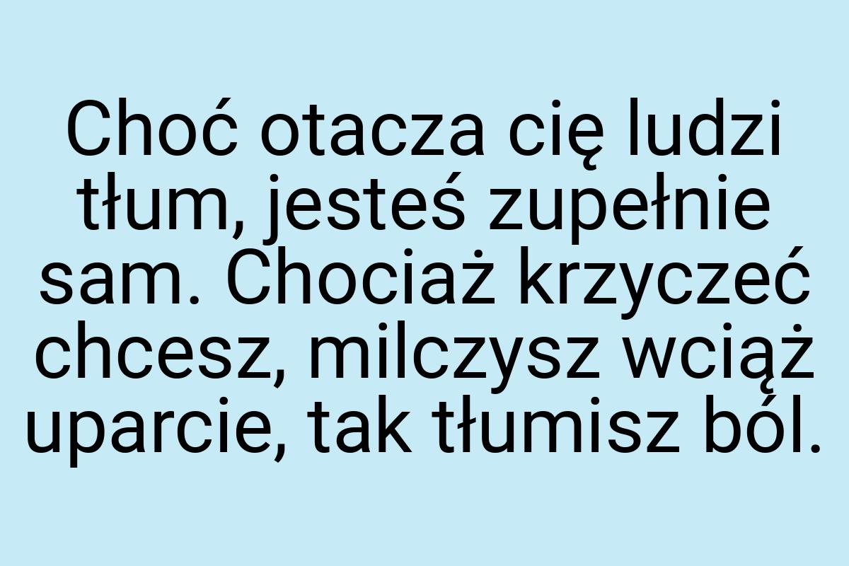 Choć otacza cię ludzi tłum, jesteś zupełnie sam. Chociaż