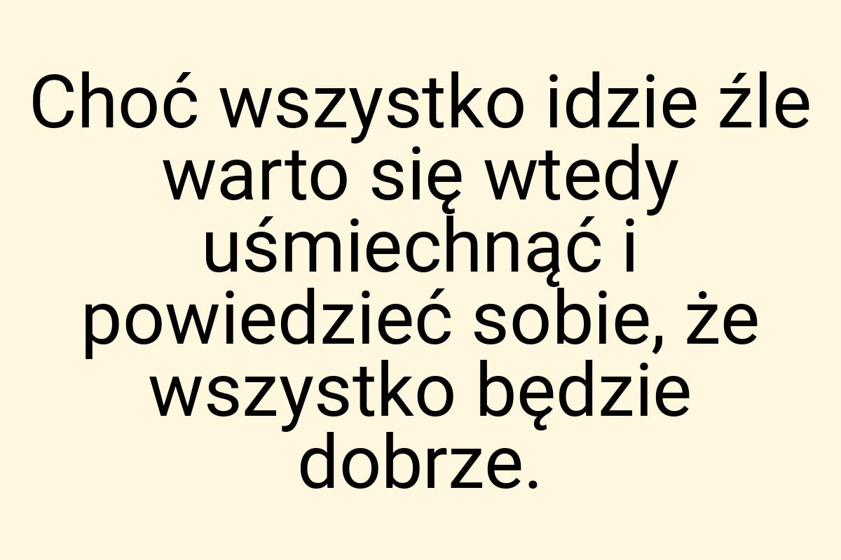 Choć wszystko idzie źle warto się wtedy uśmiechnąć i