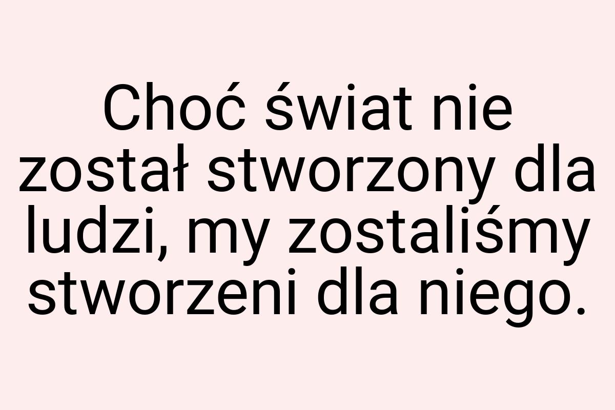 Choć świat nie został stworzony dla ludzi, my zostaliśmy