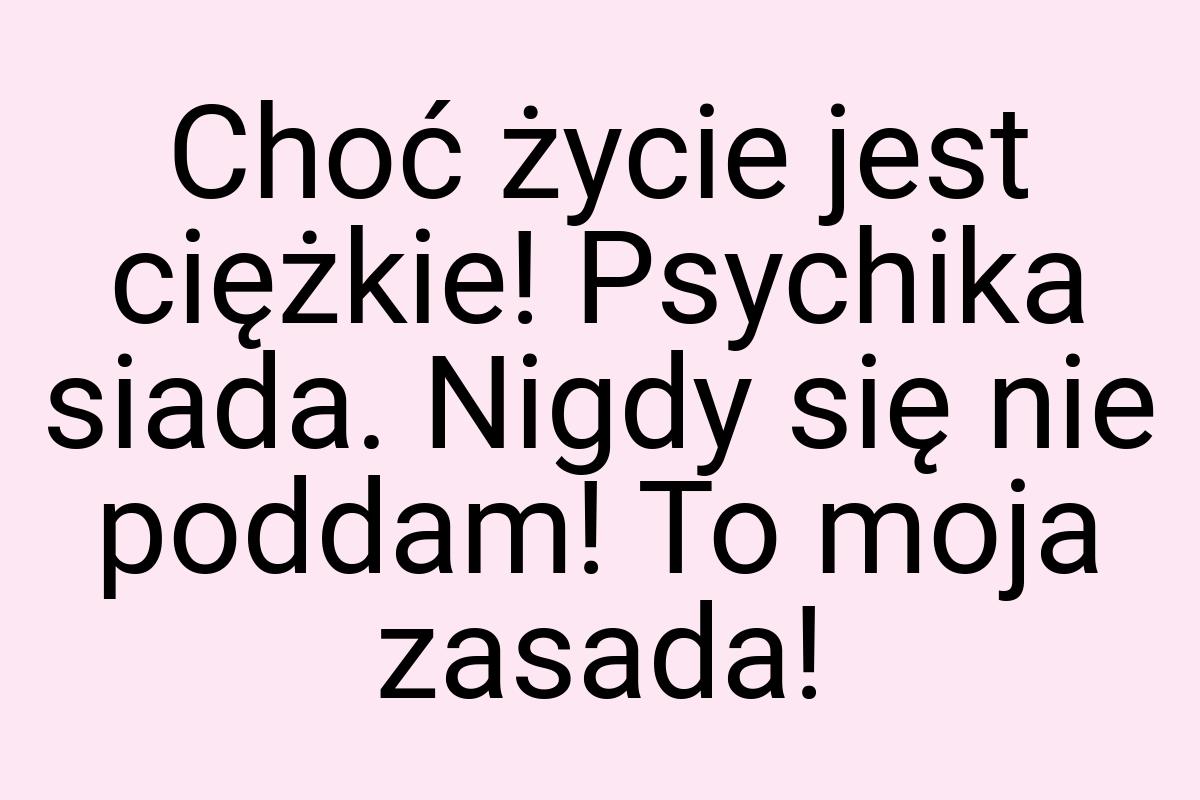 Choć życie jest ciężkie! Psychika siada. Nigdy się nie