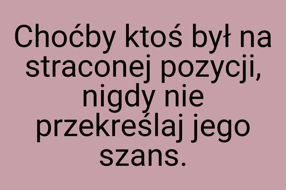 Choćby ktoś był na straconej pozycji, nigdy nie przekreślaj