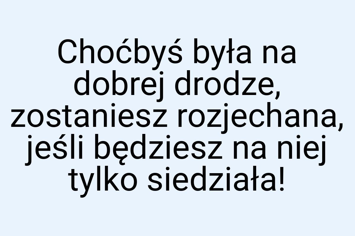 Choćbyś była na dobrej drodze, zostaniesz rozjechana, jeśli