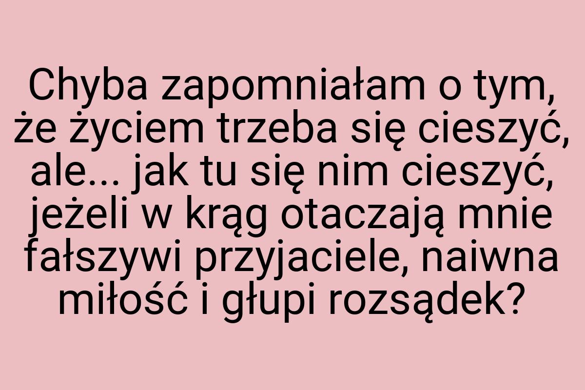 Chyba zapomniałam o tym, że życiem trzeba się cieszyć