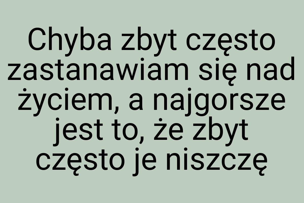 Chyba zbyt często zastanawiam się nad życiem, a najgorsze