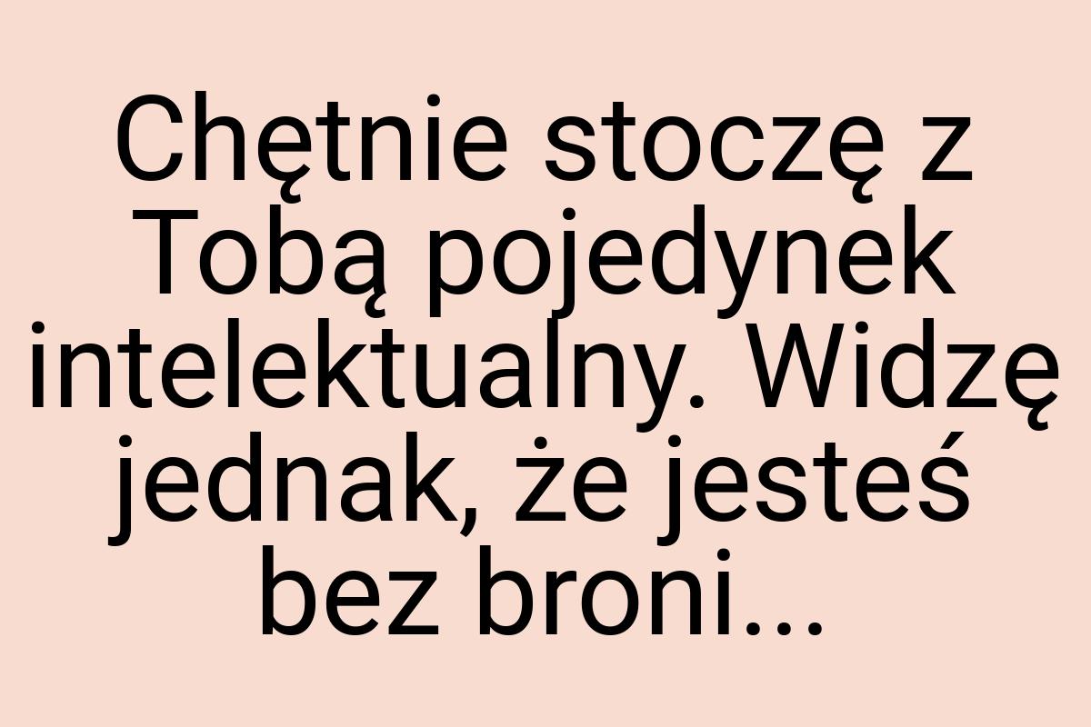 Chętnie stoczę z Tobą pojedynek intelektualny. Widzę