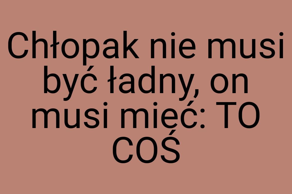 Chłopak nie musi być ładny, on musi mieć: TO COŚ