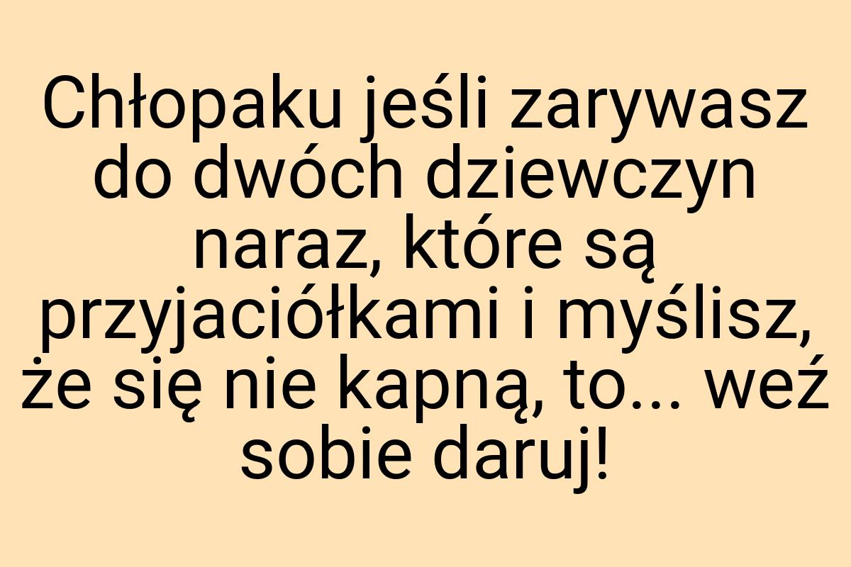 Chłopaku jeśli zarywasz do dwóch dziewczyn naraz, które są