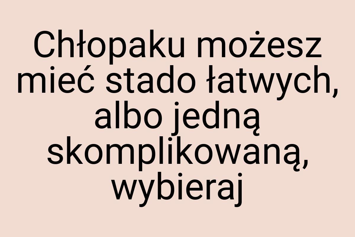 Chłopaku możesz mieć stado łatwych, albo jedną