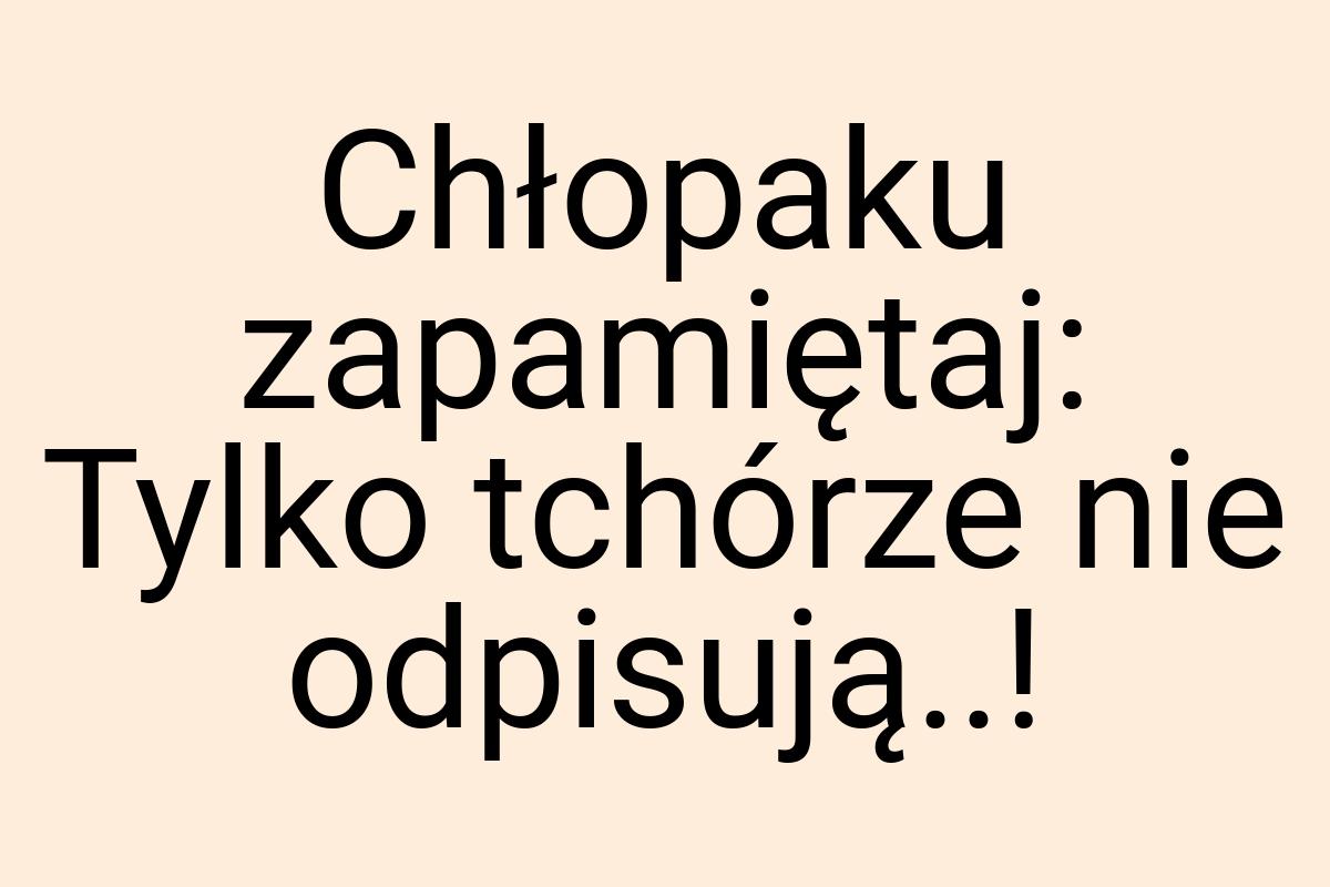 Chłopaku zapamiętaj: Tylko tchórze nie odpisują