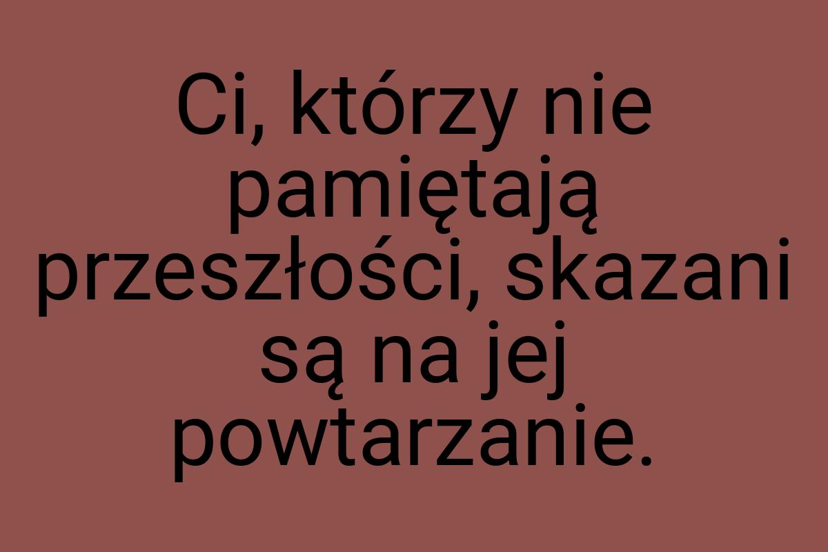 Ci, którzy nie pamiętają przeszłości, skazani są na jej