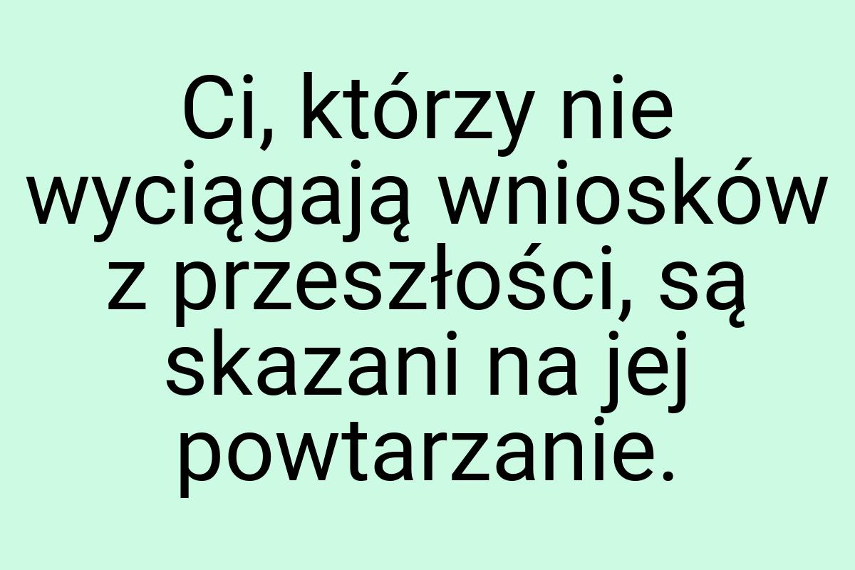 Ci, którzy nie wyciągają wniosków z przeszłości, są skazani