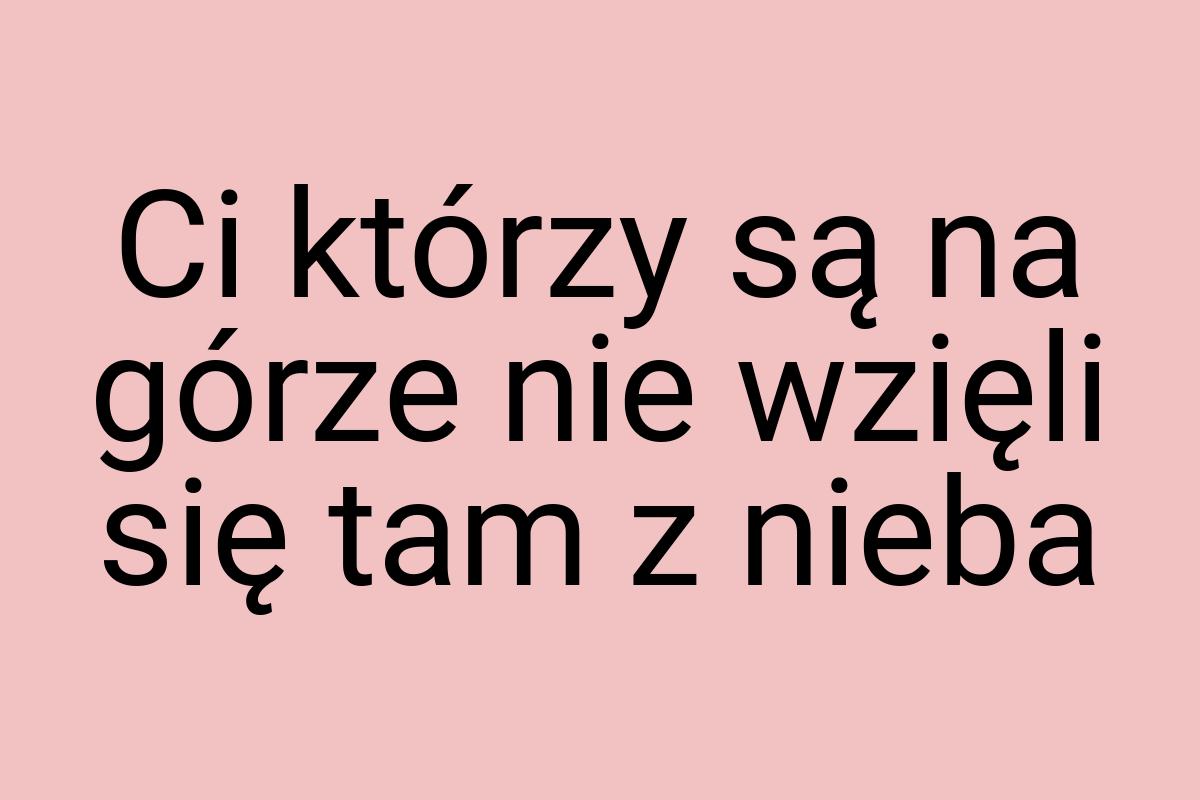 Ci którzy są na górze nie wzięli się tam z nieba
