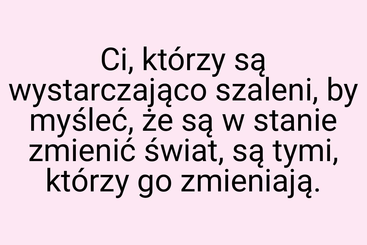 Ci, którzy są wystarczająco szaleni, by myśleć, że są w