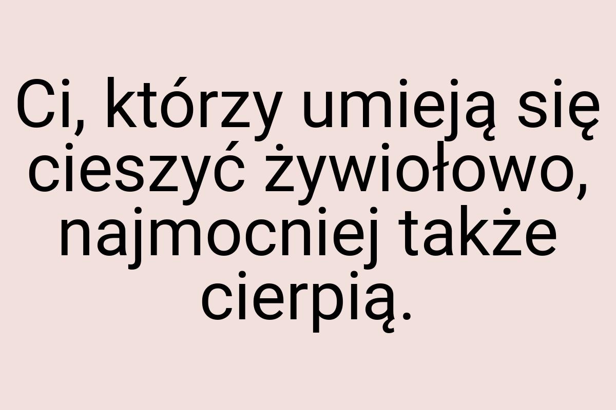 Ci, którzy umieją się cieszyć żywiołowo, najmocniej także