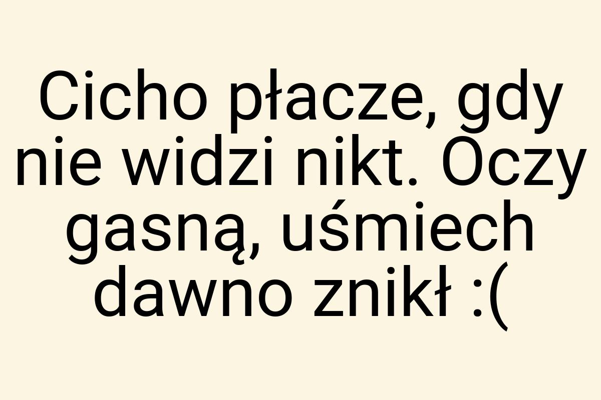 Cicho płacze, gdy nie widzi nikt. Oczy gasną, uśmiech dawno