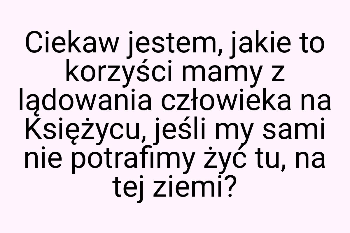 Ciekaw jestem, jakie to korzyści mamy z lądowania człowieka