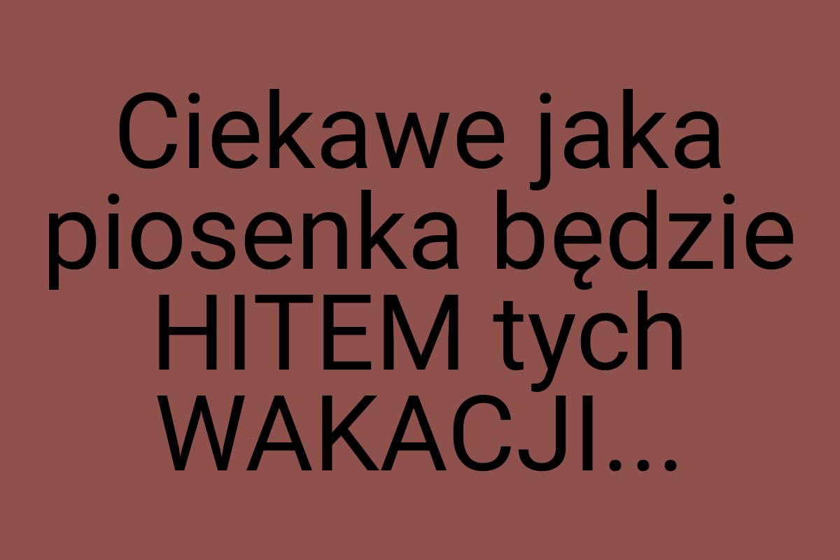 Ciekawe jaka piosenka będzie HITEM tych WAKACJI