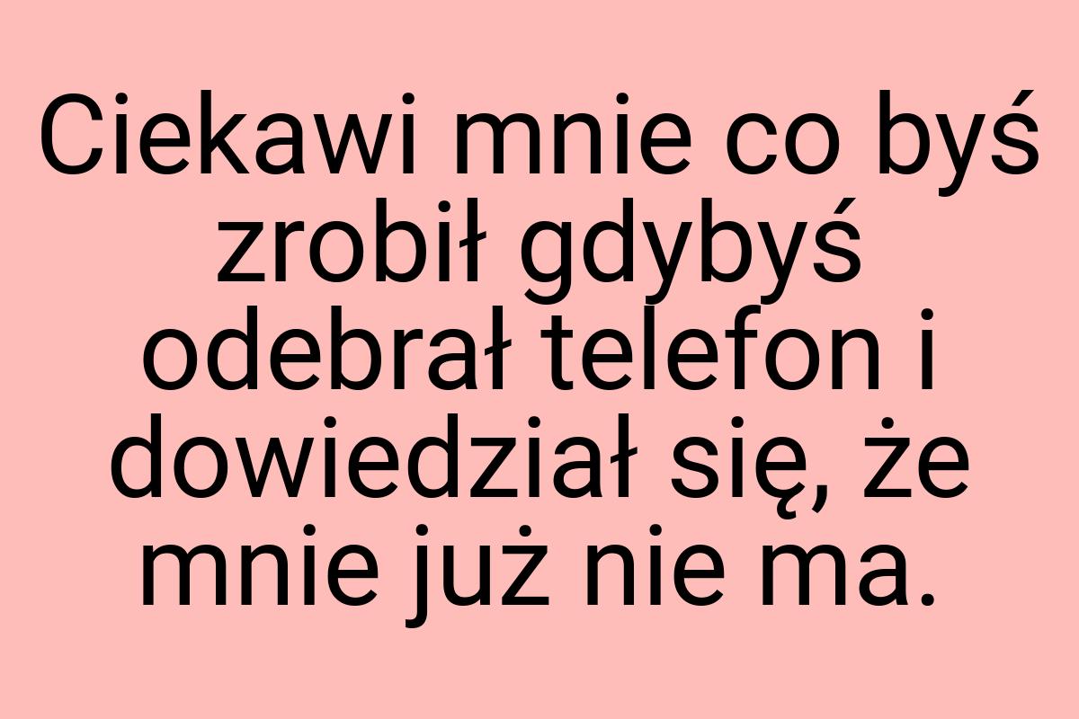 Ciekawi mnie co byś zrobił gdybyś odebrał telefon i