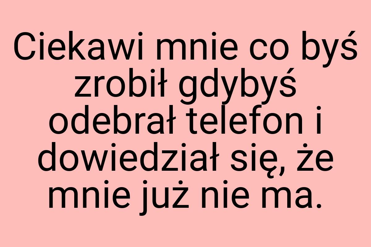 Ciekawi mnie co byś zrobił gdybyś odebrał telefon i