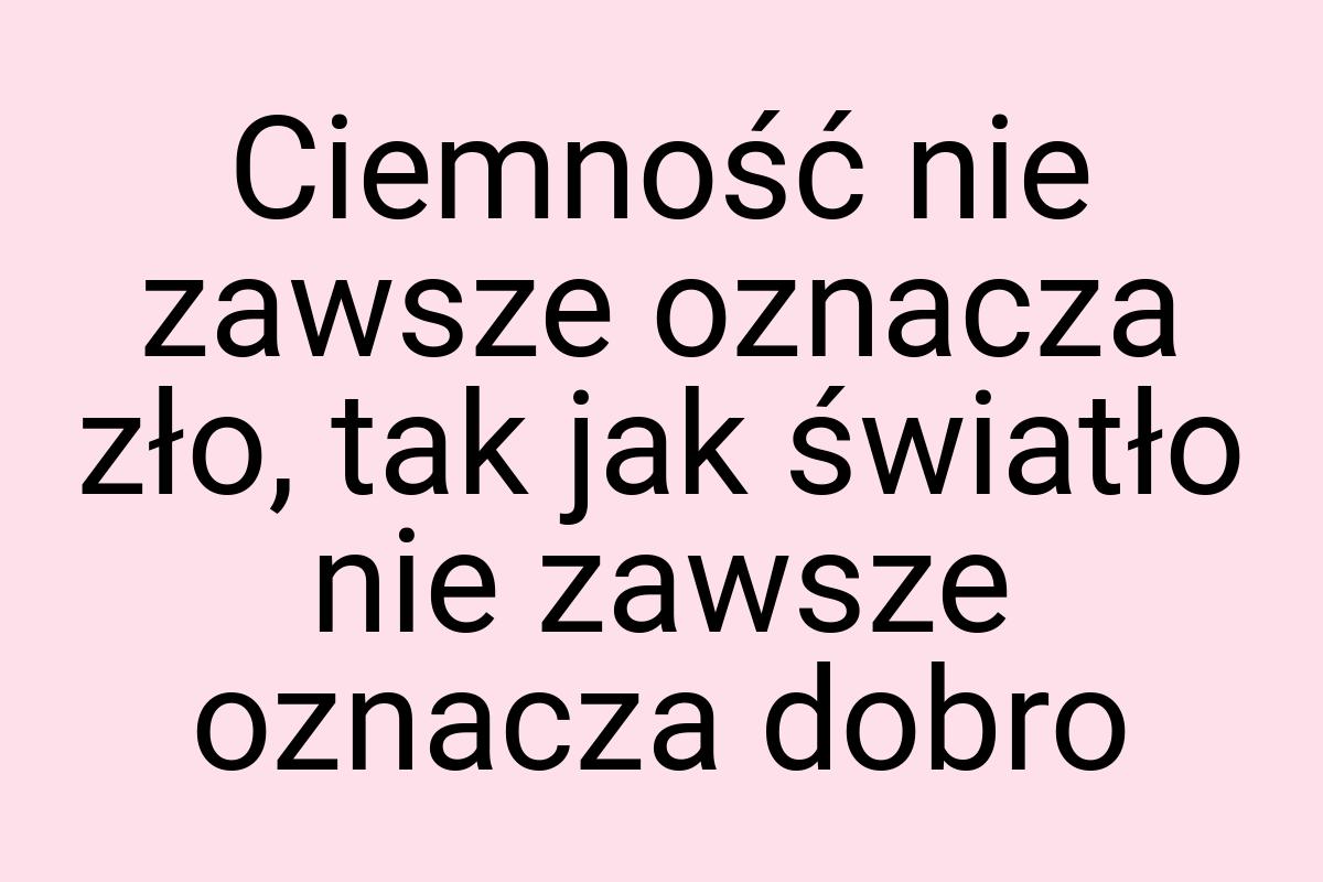 Ciemność nie zawsze oznacza zło, tak jak światło nie zawsze