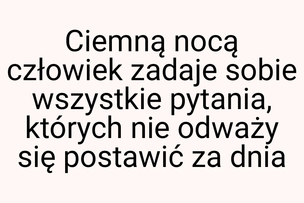 Ciemną nocą człowiek zadaje sobie wszystkie pytania