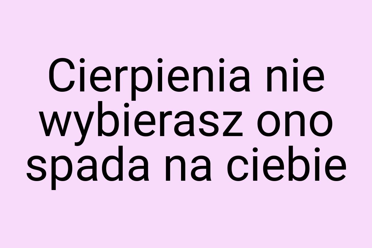 Cierpienia nie wybierasz ono spada na ciebie