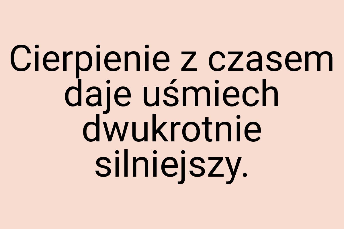 Cierpienie z czasem daje uśmiech dwukrotnie silniejszy