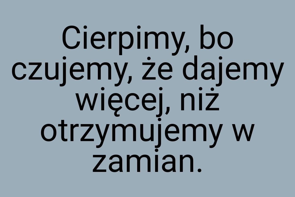 Cierpimy, bo czujemy, że dajemy więcej, niż otrzymujemy w