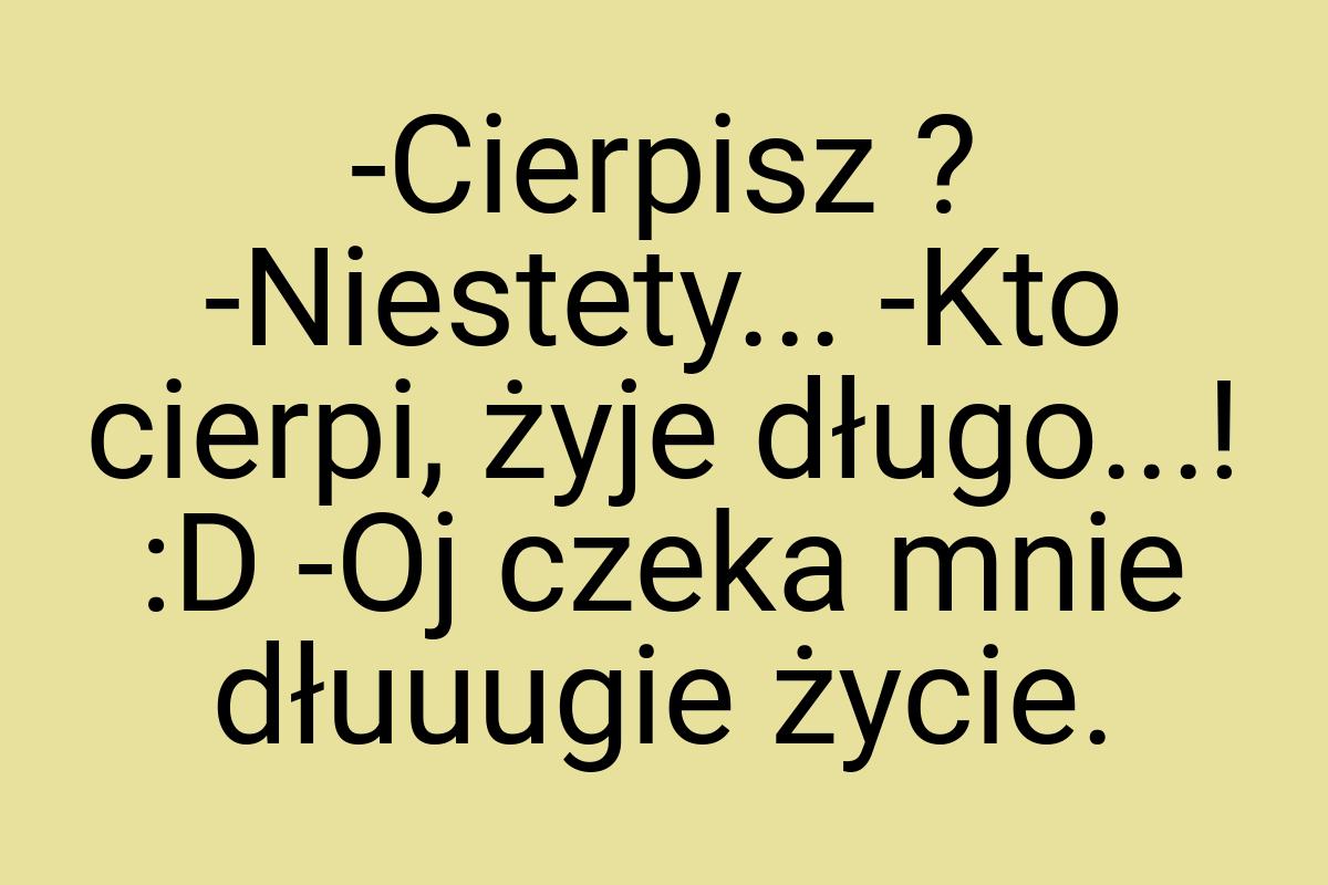 -Cierpisz ? -Niestety... -Kto cierpi, żyje długo...! :D -Oj