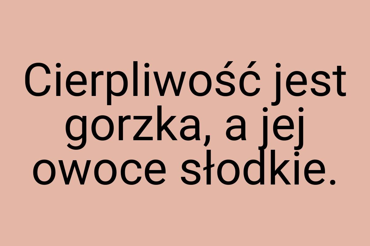 Cierpliwość jest gorzka, a jej owoce słodkie