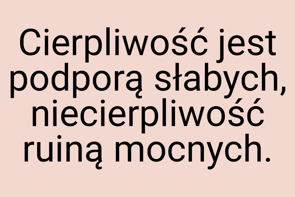 Cierpliwość jest podporą słabych, niecierpliwość ruiną