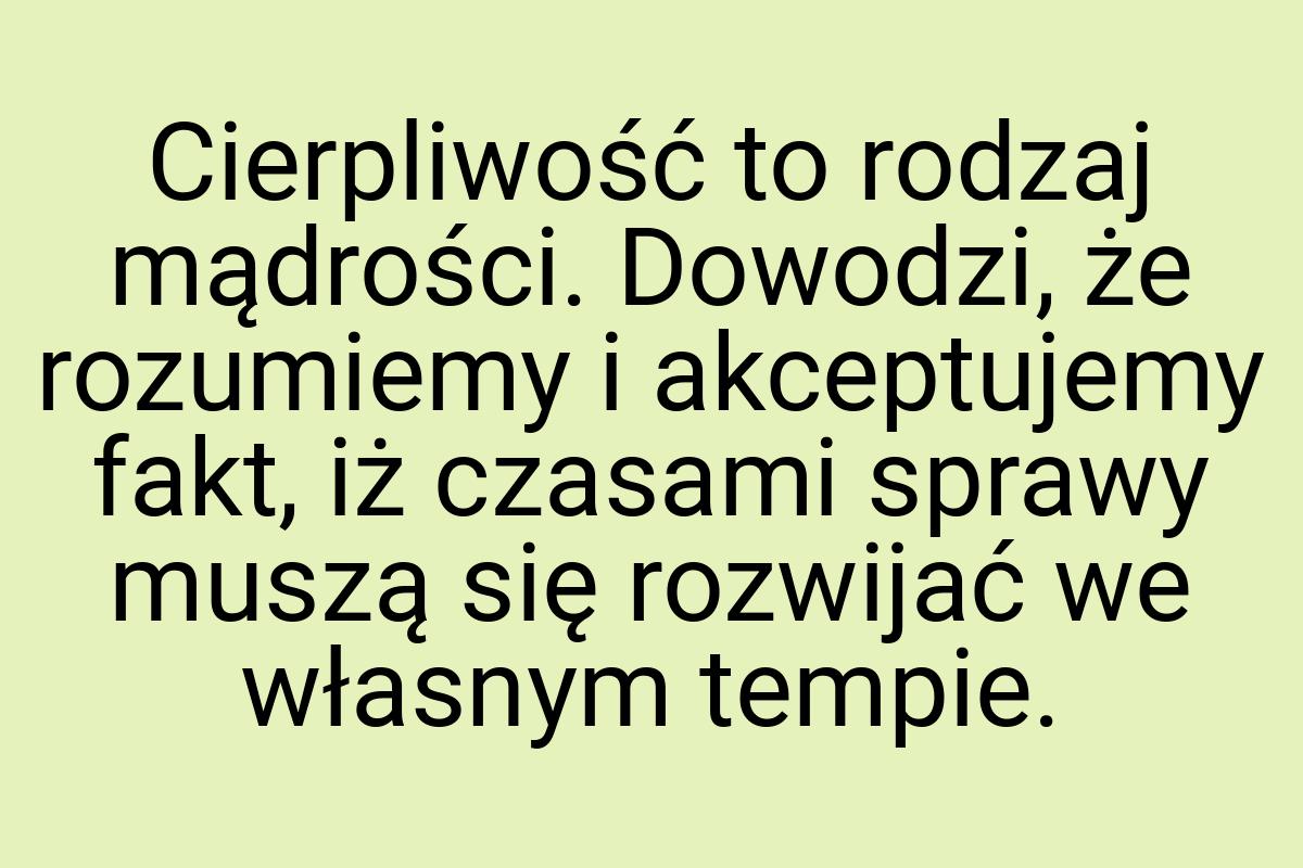 Cierpliwość to rodzaj mądrości. Dowodzi, że rozumiemy i