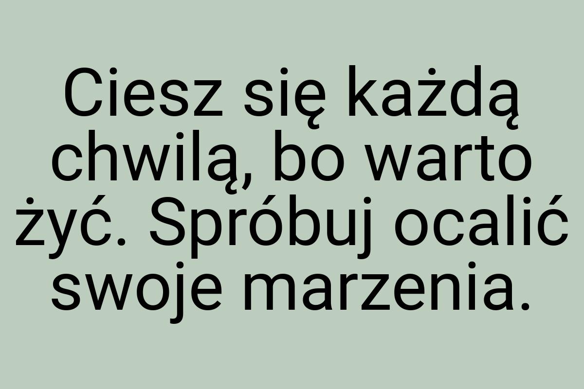 Ciesz się każdą chwilą, bo warto żyć. Spróbuj ocalić swoje